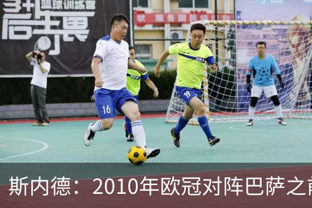 斯内德：2010年欧冠对阵巴萨之前，我们都觉得他们高出一档